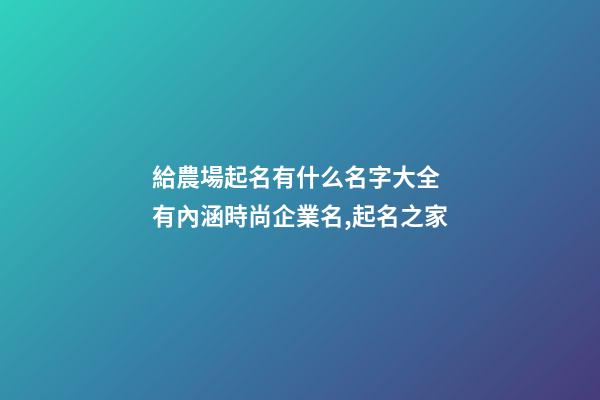 給農場起名有什么名字大全 有內涵時尚企業名,起名之家-第1張-公司起名-玄機派